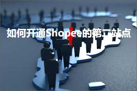 跨境电商知识:如何开通Shopee的第二站点